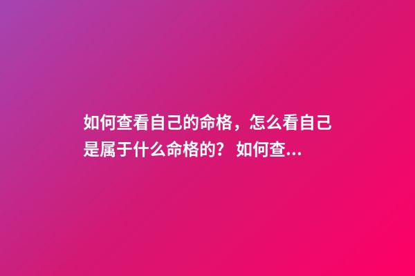如何查看自己的命格，怎么看自己是属于什么命格的？ 如何查自己是什么命，怎样看自己是什么命？（金木水火土）